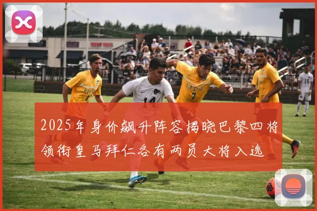 2025年身价飙升阵容揭晓巴黎四将领衔皇马拜仁各有两员大将入选