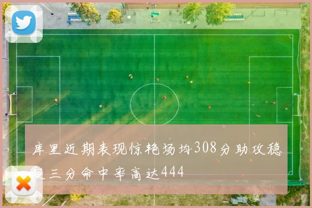 库里近期表现惊艳场均308分助攻稳定三分命中率高达444