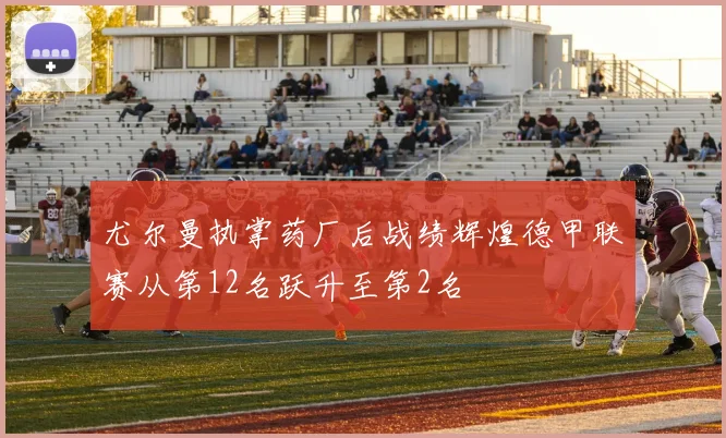 尤尔曼执掌药厂后战绩辉煌德甲联赛从第12名跃升至第2名