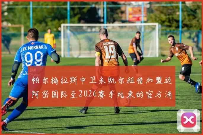 帕尔梅拉斯中卫米凯尔租借加盟迈阿密国际至2026赛季结束的官方消息