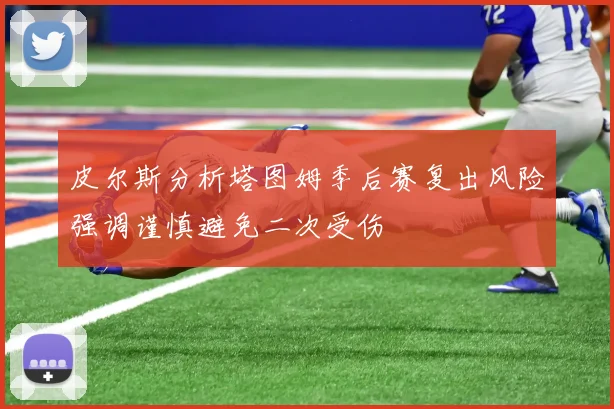 皮尔斯分析塔图姆季后赛复出风险强调谨慎避免二次受伤