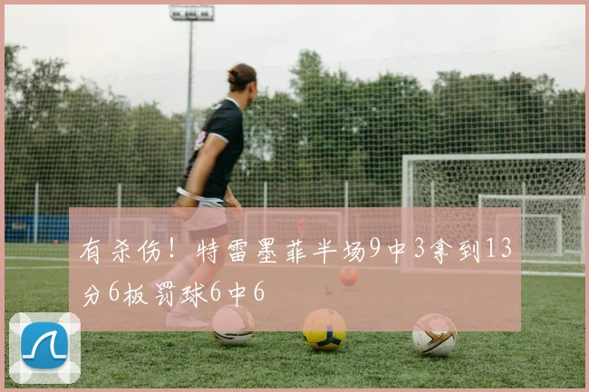 有杀伤！特雷墨菲半场9中3拿到13分6板罚球6中6