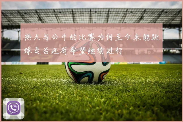 热火与公牛的比赛为何至今未能跳球是否还有希望继续进行