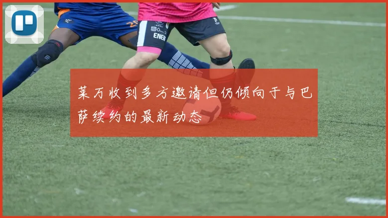 莱万收到多方邀请但仍倾向于与巴萨续约的最新动态