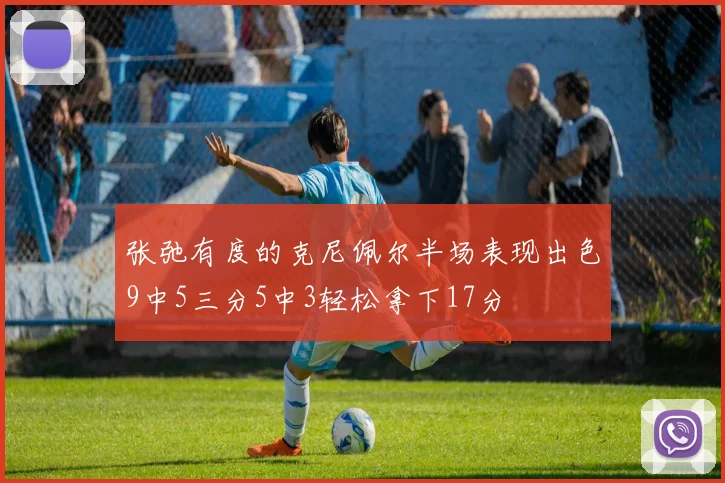 张弛有度的克尼佩尔半场表现出色9中5三分5中3轻松拿下17分