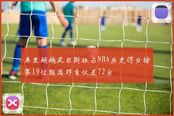 库里超越皮尔斯独占NBA历史得分榜第19位距离邓肯仅差72分