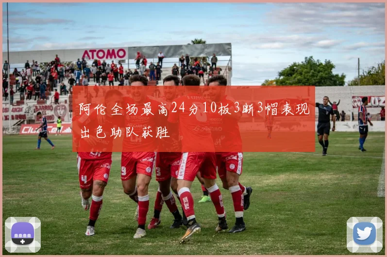 阿伦全场最高24分10板3断3帽表现出色助队获胜