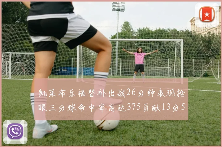 凯莱布乐福替补出战26分钟表现抢眼三分球命中率高达375贡献13分5板4助
