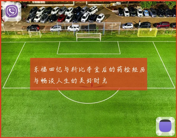 乐福回忆与科比夺金后的药检经历与畅谈人生的美好时光