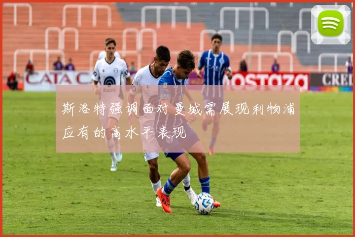 斯洛特强调面对曼城需展现利物浦应有的高水平表现