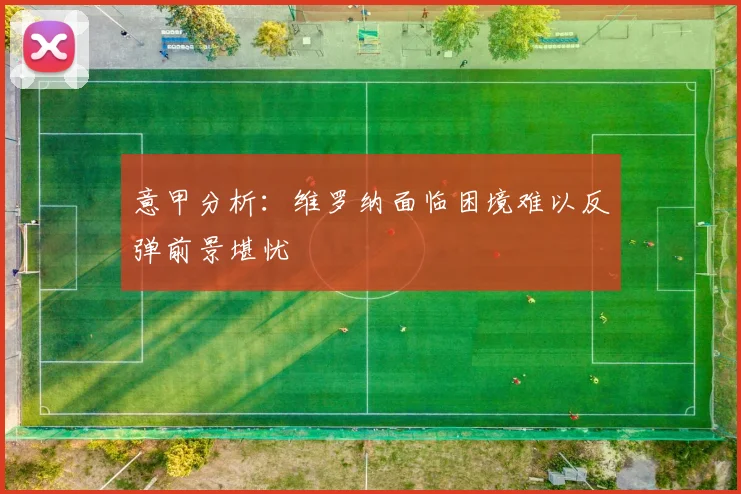意甲分析：维罗纳面临困境难以反弹前景堪忧