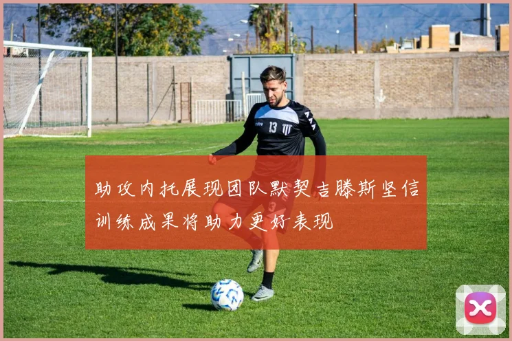 助攻内托展现团队默契吉滕斯坚信训练成果将助力更好表现