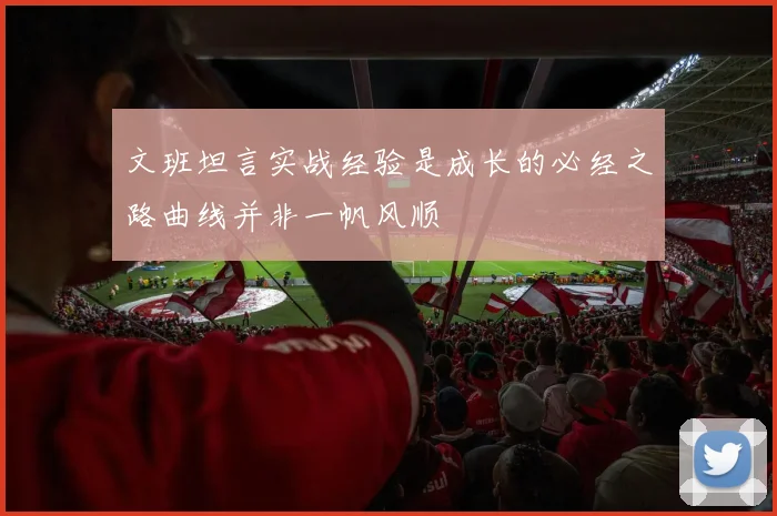 文班坦言实战经验是成长的必经之路曲线并非一帆风顺