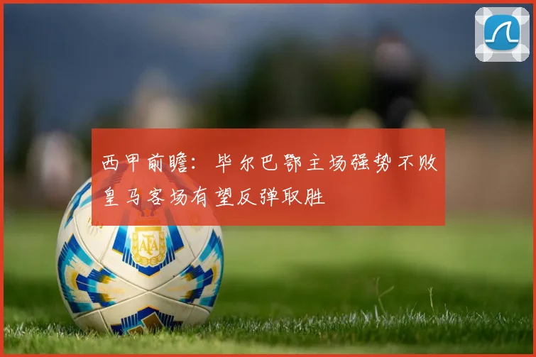 西甲前瞻：毕尔巴鄂主场强势不败皇马客场有望反弹取胜