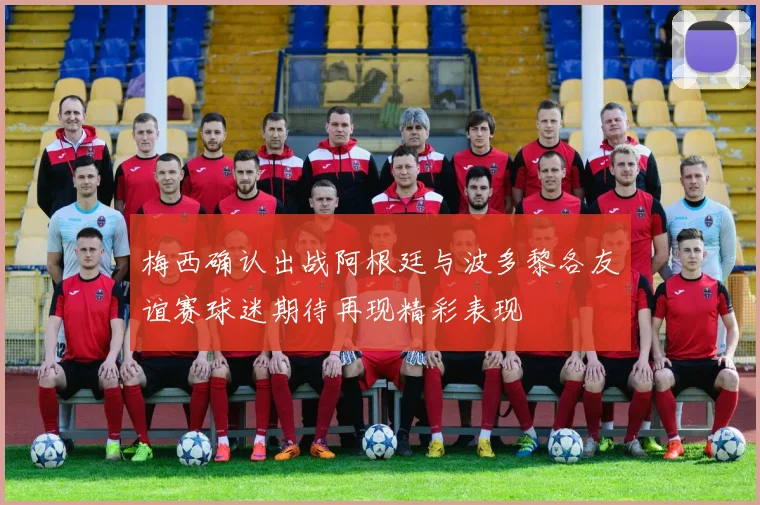 梅西确认出战阿根廷与波多黎各友谊赛球迷期待再现精彩表现