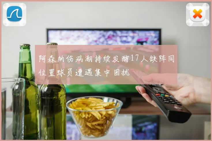 阿森纳伤病潮持续发酵17人缺阵同位置球员遭遇集中困扰