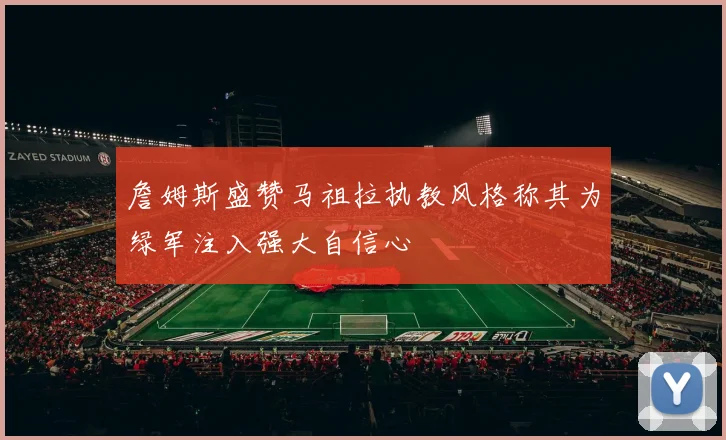詹姆斯盛赞马祖拉执教风格称其为绿军注入强大自信心