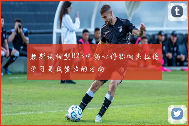 赖斯谈转型B2B中场心得称向杰拉德学习是我努力的方向