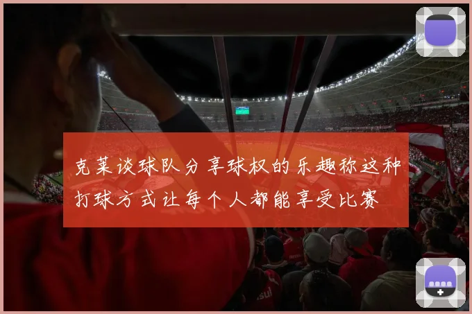克莱谈球队分享球权的乐趣称这种打球方式让每个人都能享受比赛
