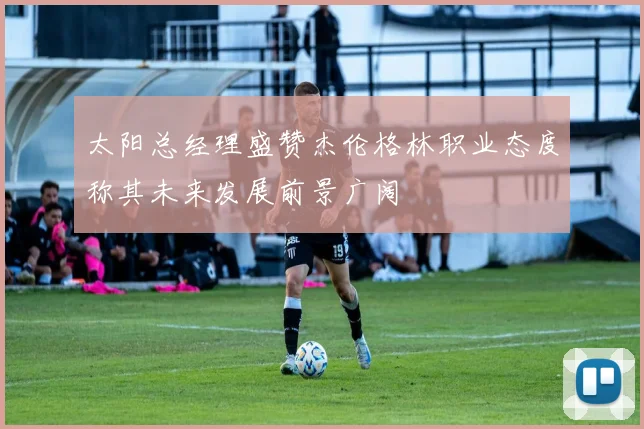 太阳总经理盛赞杰伦格林职业态度称其未来发展前景广阔