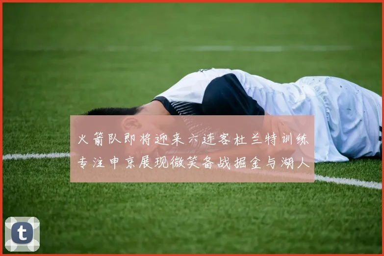 火箭队即将迎来六连客杜兰特训练专注申京展现微笑备战掘金与湖人