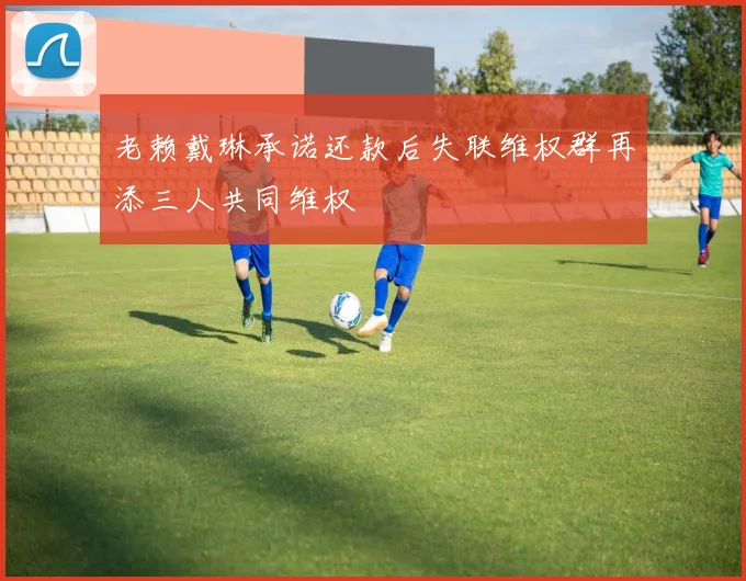 老赖戴琳承诺还款后失联维权群再添三人共同维权