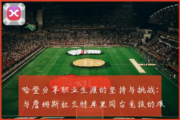 哈登分享职业生涯的坚持与挑战：与詹姆斯杜兰特库里同台竞技的艰辛