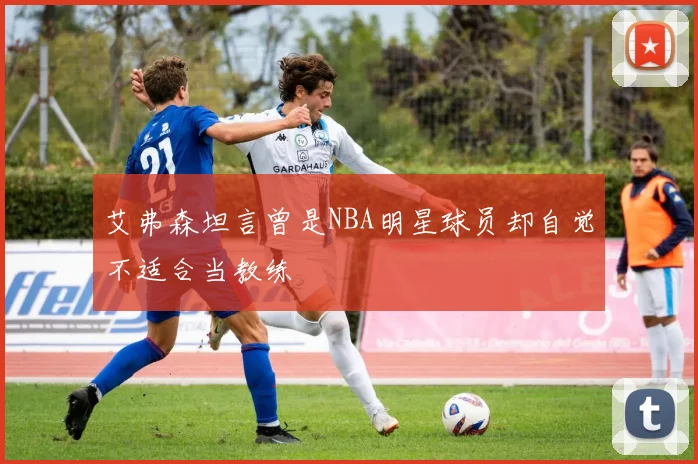 艾弗森坦言曾是NBA明星球员却自觉不适合当教练