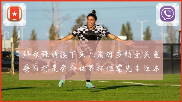 拜尔强调接下来几周对多特至关重要目标是参加世界杯但需先专注本赛季表现