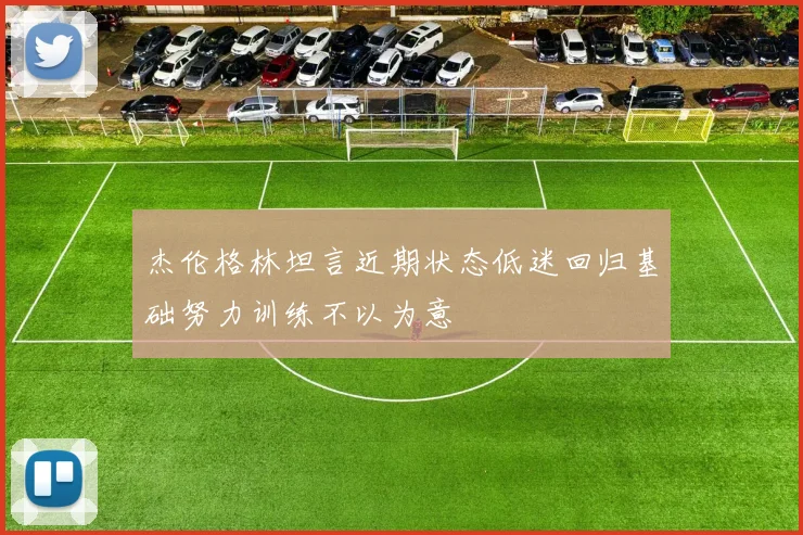 杰伦格林坦言近期状态低迷回归基础努力训练不以为意