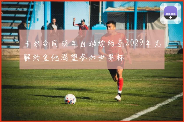 卡尔合同明年自动续约至2029年无解约金他渴望参加世界杯