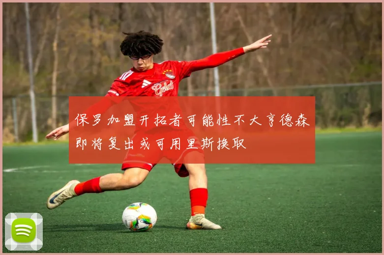 保罗加盟开拓者可能性不大亨德森即将复出或可用里斯换取