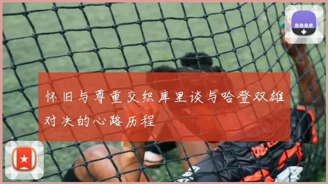 怀旧与尊重交织库里谈与哈登双雄对决的心路历程