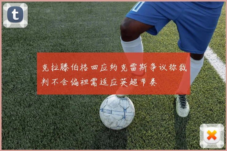 克拉滕伯格回应约克雷斯争议称裁判不会偏袒需适应英超节奏