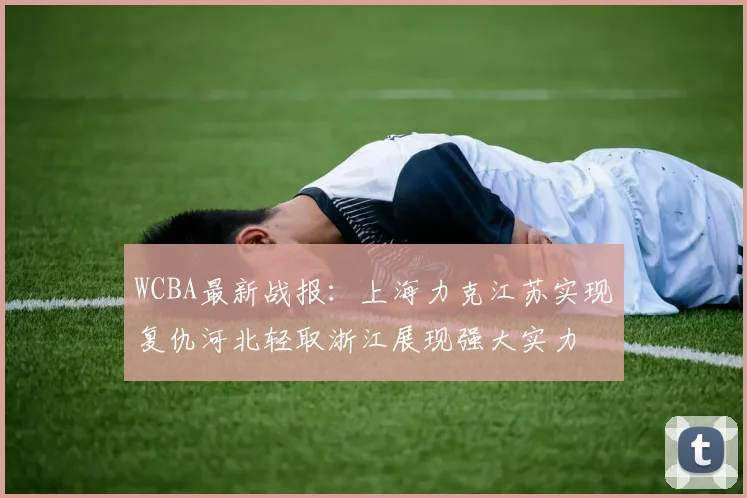 WCBA最新战报：上海力克江苏实现复仇河北轻取浙江展现强大实力