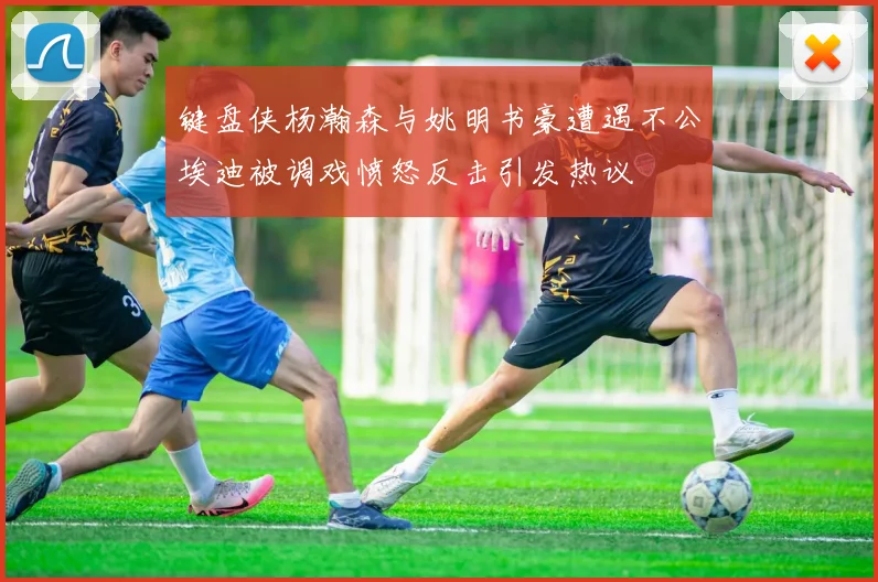 键盘侠杨瀚森与姚明书豪遭遇不公埃迪被调戏愤怒反击引发热议
