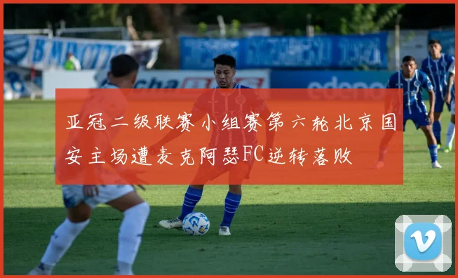 亚冠二级联赛小组赛第六轮北京国安主场遭麦克阿瑟FC逆转落败